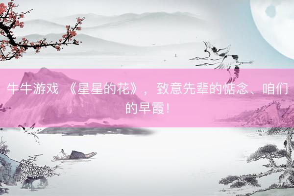 牛牛游戏 《星星的花》，致意先辈的惦念、咱们的早霞！