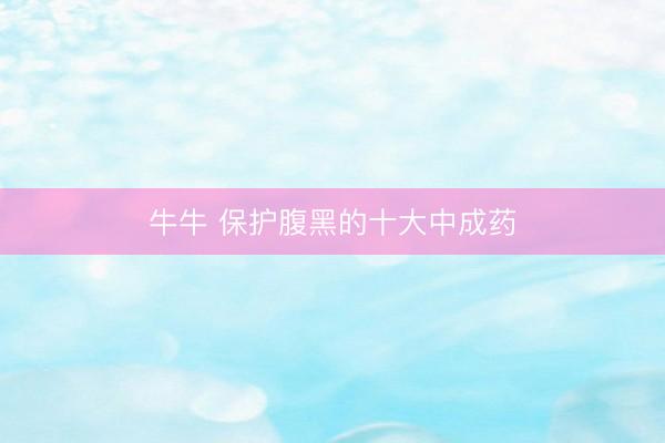牛牛 保护腹黑的十大中成药